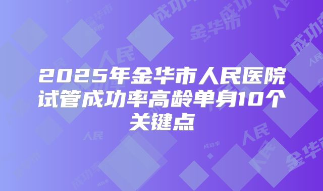2025年金华市人民医院试管成功率高龄单身10个关键点