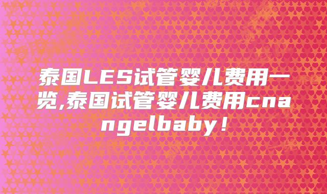 泰国LES试管婴儿费用一览,泰国试管婴儿费用cnangelbaby!