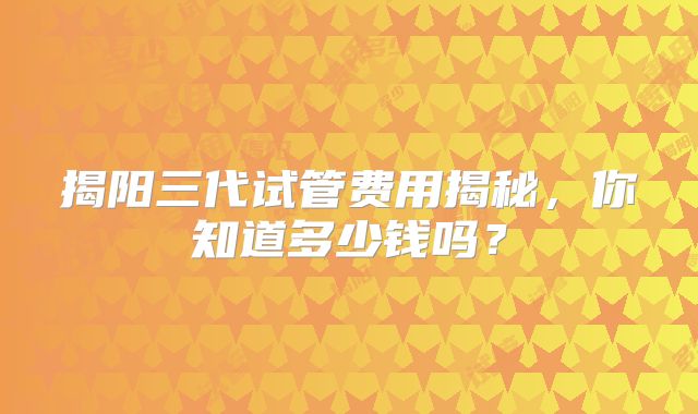 揭阳三代试管费用揭秘，你知道多少钱吗？