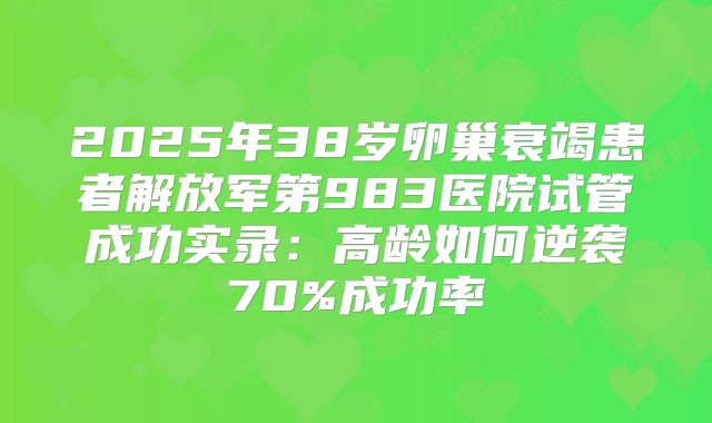 2025年38岁卵巢衰竭患者解放军第983医院试管成功实录:高龄如何逆袭70%成功率