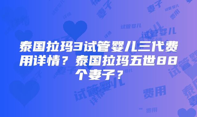 泰国拉玛3试管婴儿三代费用详情？泰国拉玛五世88个妻子？