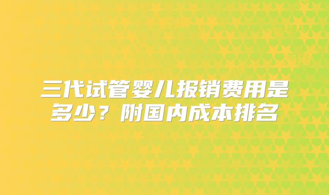 三代试管婴儿报销费用是多少?附国内成本排名