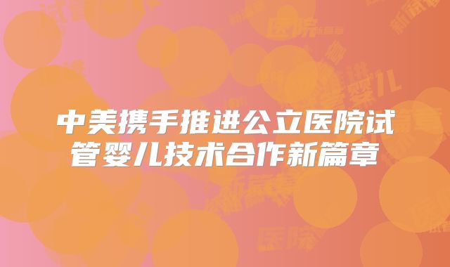 中美携手推进公立医院试管婴儿技术合作新篇章