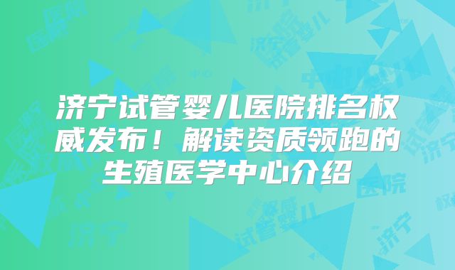 济宁试管婴儿医院排名权威发布！解读资质领跑的生殖医学中心介绍