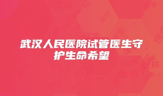 武汉人民医院试管医生守护生命希望
