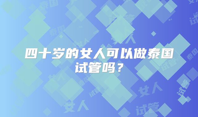 四十岁的女人可以做泰国试管吗?