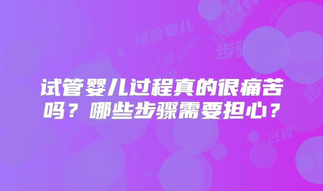 试管婴儿过程真的很痛苦吗?哪些步骤需要担心?