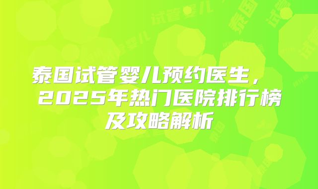 泰国试管婴儿预约医生, 2025年热门医院排行榜及攻略解析