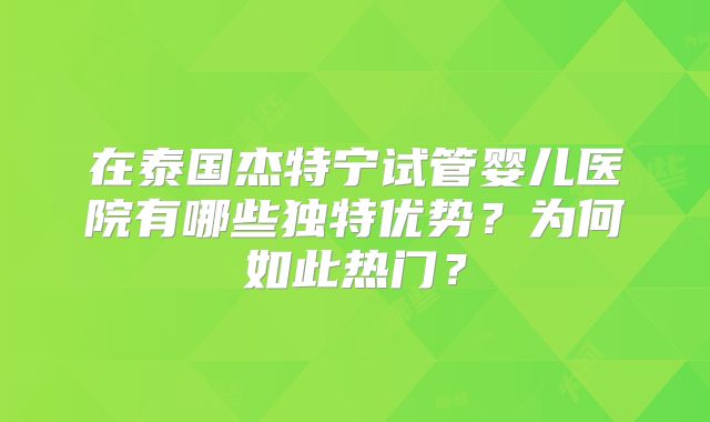 在泰国杰特宁试管婴儿医院有哪些独特优势?为何如此热门?