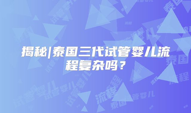 揭秘|泰国三代试管婴儿流程复杂吗？