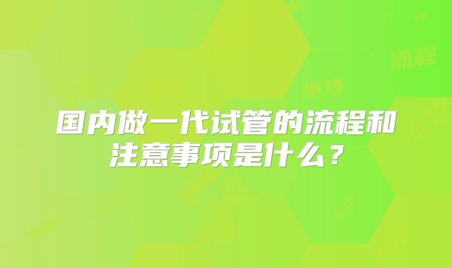 国内做一代试管的流程和注意事项是什么?