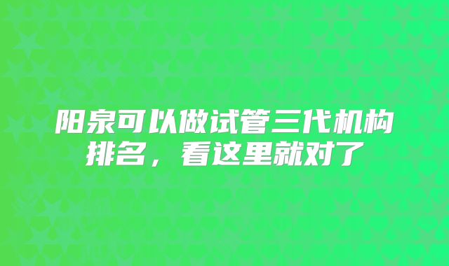 阳泉可以做试管三代机构排名，看这里就对了