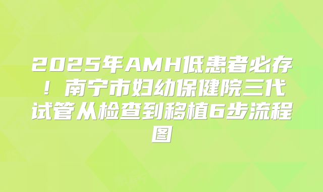 2025年AMH低患者必存!南宁市妇幼保健院三代试管从检查到移植6步流程图