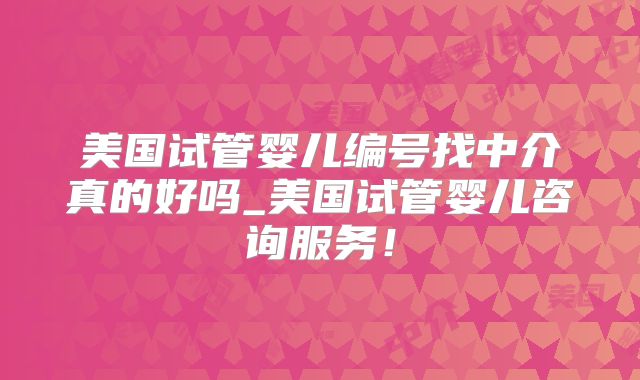 美国试管婴儿编号找中介真的好吗_美国试管婴儿咨询服务!