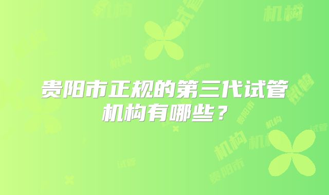 贵阳市正规的第三代试管机构有哪些？