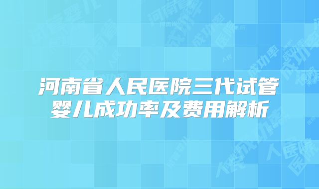 河南省人民医院三代试管婴儿成功率及费用解析