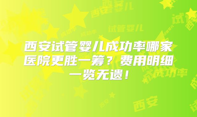 西安试管婴儿成功率哪家医院更胜一筹？费用明细一览无遗！
