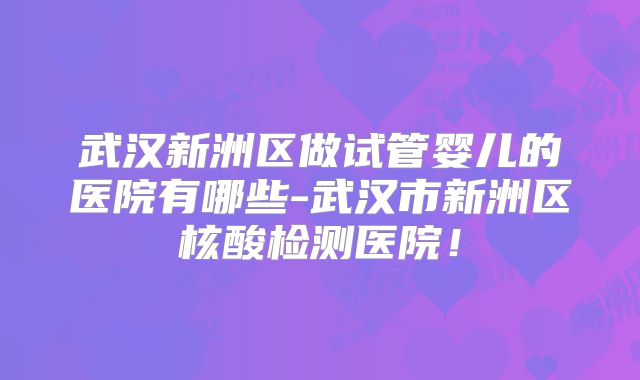 武汉新洲区做试管婴儿的医院有哪些-武汉市新洲区核酸检测医院！
