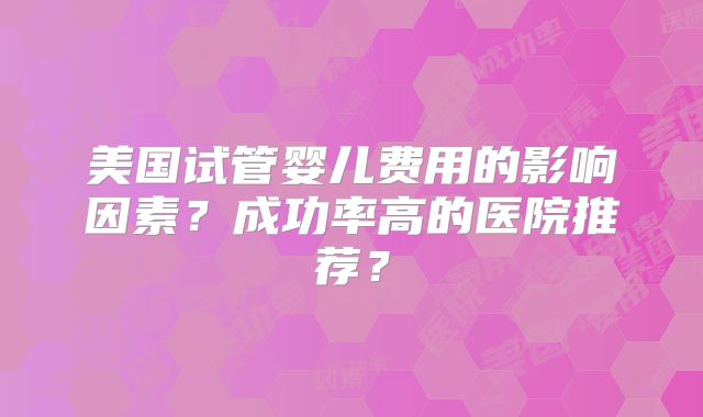 美国试管婴儿费用的影响因素?成功率高的医院推荐?