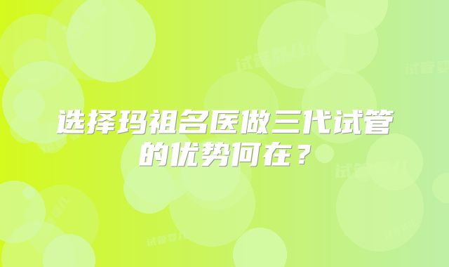 选择玛祖名医做三代试管的优势何在？