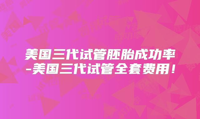 美国三代试管胚胎成功率-美国三代试管全套费用!