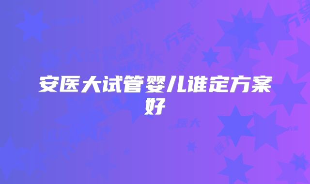 安医大试管婴儿谁定方案好