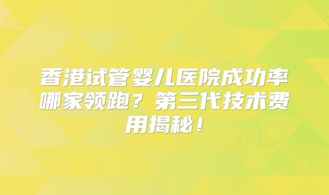 香港试管婴儿医院成功率哪家领跑？第三代技术费用揭秘！