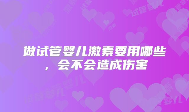 做试管婴儿激素要用哪些,会不会造成伤害