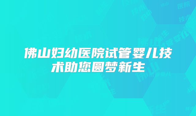 佛山妇幼医院试管婴儿技术助您圆梦新生