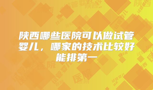 陕西哪些医院可以做试管婴儿，哪家的技术比较好能排第一