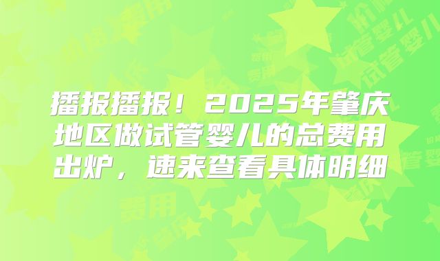 播报播报!2025年肇庆地区做试管婴儿的总费用出炉,速来查看具体明细