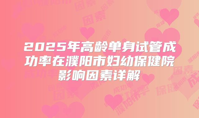 2025年高龄单身试管成功率在濮阳市妇幼保健院影响因素详解