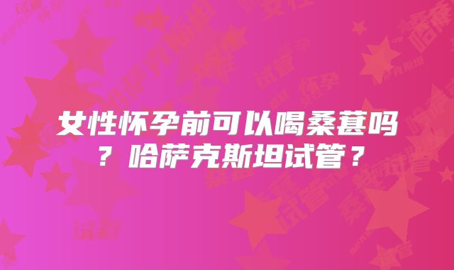 女性怀孕前可以喝桑葚吗?哈萨克斯坦试管?