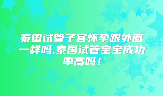 泰国试管子宫怀孕跟外面一样吗,泰国试管宝宝成功率高吗！