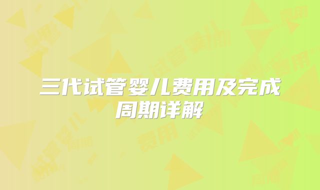 三代试管婴儿费用及完成周期详解