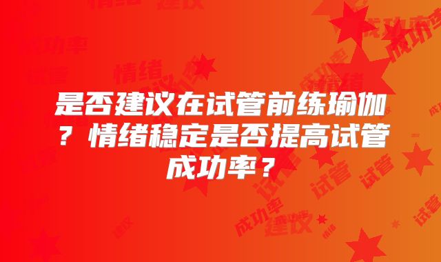 是否建议在试管前练瑜伽?情绪稳定是否提高试管成功率?