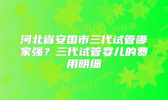 河北省安国市三代试管哪家强?三代试管婴儿的费用明细