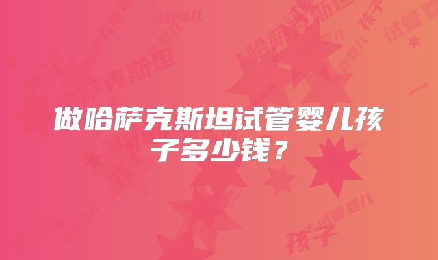 做哈萨克斯坦试管婴儿孩子多少钱？