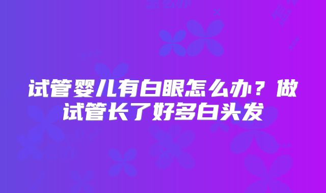 试管婴儿有白眼怎么办?做试管长了好多白头发