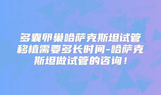 多囊卵巢哈萨克斯坦试管移植需要多长时间-哈萨克斯坦做试管的咨询！