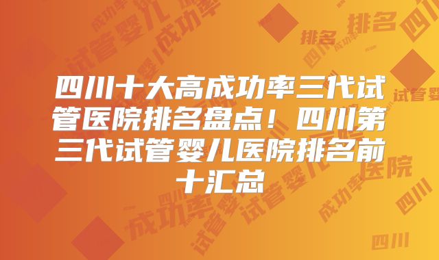 四川十大高成功率三代试管医院排名盘点!四川第三代试管婴儿医院排名前十汇总