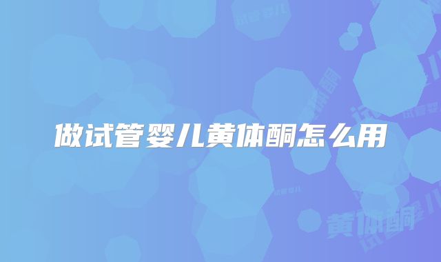 做试管婴儿黄体酮怎么用