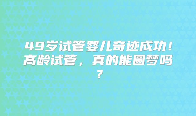 49岁试管婴儿奇迹成功!高龄试管,真的能圆梦吗?