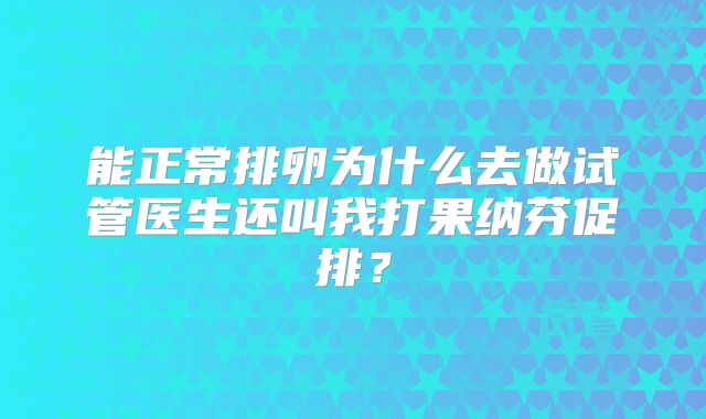 能正常排卵为什么去做试管医生还叫我打果纳芬促排?