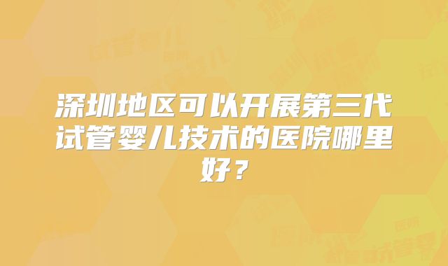 深圳地区可以开展第三代试管婴儿技术的医院哪里好？