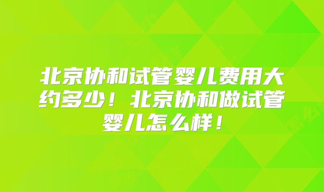 北京协和试管婴儿费用大约多少!北京协和做试管婴儿怎么样!