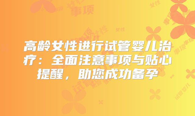 高龄女性进行试管婴儿治疗：全面注意事项与贴心提醒，助您成功备孕