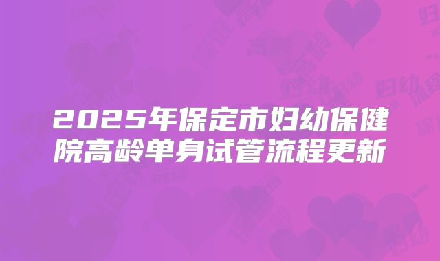 2025年保定市妇幼保健院高龄单身试管流程更新