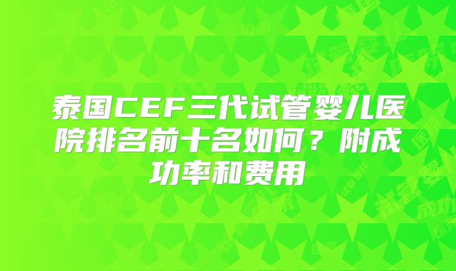 泰国CEF三代试管婴儿医院排名前十名如何?附成功率和费用