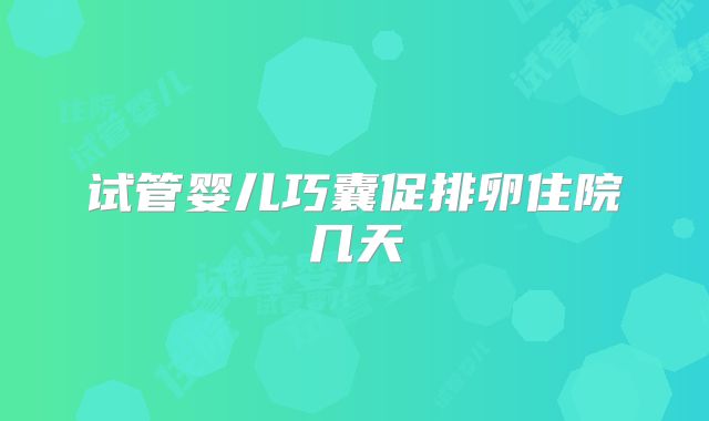 试管婴儿巧囊促排卵住院几天
